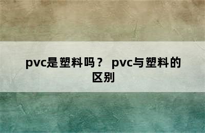 pvc是塑料吗？ pvc与塑料的区别